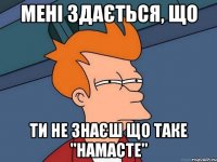 Мені здається, що ти не знаєш що таке "намасте"