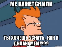 Ме кажется,или ты хочешь узнать , как я днлаю мем!???