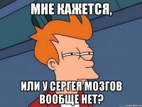 Мне кажется, Или у Сергея мозгов вообще нет?