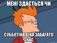 мені здається чи субботіна віка забагато знає