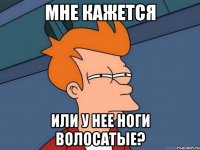 мне кажется или у нее ноги волосатые?