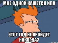 Мне одной кажется или Этот год не пройдет никогда?