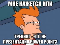 Мне кажется или тренинг - это не презентация Power Point?