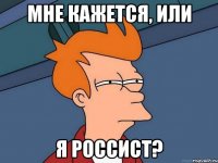 мне кажется, или я россист?