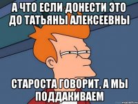 А что если донести это до Татьяны Алексеевны Староста говорит, а мы поддакиваем