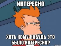 ИНТЕРЕСНО Хоть кому-нибудь это было интересно?