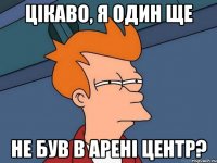 Цікаво, я один ще Не був в арені центр?