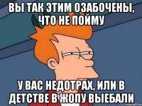 вы так этим озабочены, что не пойму у вас недотрах, или в детстве в жопу выебали