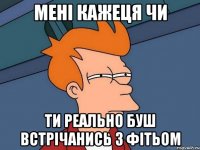 мені кажеця чи ти реально буш встрічанись з Фітьом