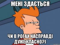 мені здається чи в Рогах насправді дуже класно?)