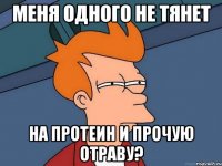 МЕНЯ ОДНОГО НЕ ТЯНЕТ НА ПРОТЕИН И ПРОЧУЮ ОТРАВУ?