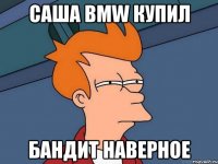 Саша BMW купил бандит наверное