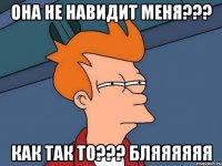 ОНА НЕ НАВИДИТ МЕНЯ??? КАК ТАК ТО??? БЛЯЯЯЯЯЯ