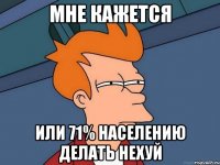 МНЕ КАЖЕТСЯ ИЛИ 71% НАСЕЛЕНИЮ ДЕЛАТЬ НЕХУЙ