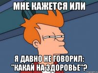 Мне кажется или Я давно не говорил: "Какай на здоровье"?