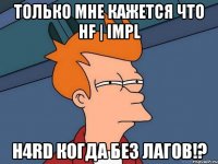 Только мне кажется что HF | ImpL H4RD когда без лагов!?