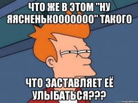 Что же в этом "ну яясненькооооооо" такого что заставляет её улыбаться???