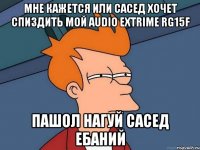 МНЕ КАЖЕТСЯ ИЛИ САСЕД ХОЧЕТ СПИЗДИТЬ МОЙ AUDIO EXTRIME RG15F ПАШОЛ НАГУЙ САСЕД ЕБАНИЙ