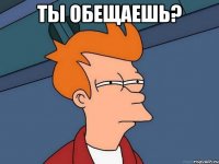 ты обещаешь? 