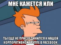 Мне кажется или ты ещё не присоединился к нашей корпоративной группе в Facebook