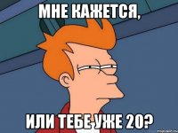 Мне кажется, или тебе уже 20?