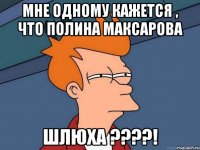 Мне одному кажется , что Полина Максарова шлюха ????!