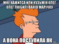 Мне кажитса или Кузьмін Олег олег любил Іванів Марічку А вона поступила як ...