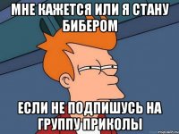 мне кажется или я стану бибером если не подпишусь на группу приколы