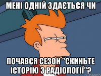 Мені одній здається чи почався сезон "скиньте історію з радіології"?