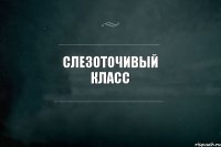 Слезоточивый класс