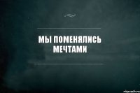 Мы поменялись мечтами