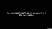 Любовь может обойтись без взаимности , а дружба никогда.