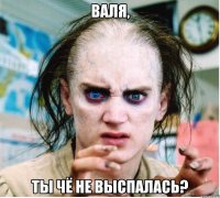 Валя, Ты чё не выспалась?