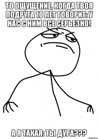 То ощущение, когда твоя подруга 10 лет говорит: У нас с ним все серьезно! А я такая: Ты дура???