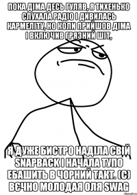 Пока Діма десь гуляв, я тихенько слухала радіо і дивилась кармеліту, но коли прийшов Діма і включив грязний шіт, я дуже бистро наділа свій snapback і начала тупо ебашить в чорний такт. (с) Вєчно молодая Оля swag