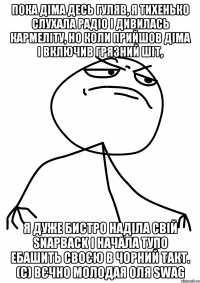 Пока Діма десь гуляв, я тихенько слухала радіо і дивилась кармеліту, но коли прийшов Діма і включив грязний шіт, я дуже бистро наділа свій snapback і начала тупо ебашить своєю в чорний такт. (с) Вєчно молодая Оля swag