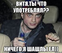 Витя,ты что употреблял?? Ничего,я шашлы ел))