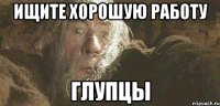 Ищите хорошую работу Глупцы