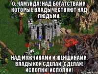 О, Чамунда! Над богатствами, которые владычествуют над людьми, над мужчинами и женщинами, владыкой сделай! сделай! исполни! исполни!