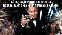 Бокал за девушек, которые на показывают сиськи на первом свидании. 