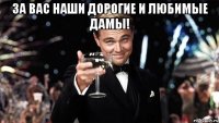 За вас наши дорогие и любимые дамы! 