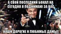 А свой последний бокал на сегодня я поднимаю за вас наши дорогие и любимые дамы!