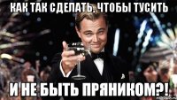 Как так сделать, чтобы тусить и не быть пряником?!