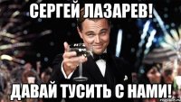 СЕРГЕЙ ЛАЗАРЕВ! ДАВАЙ ТУСИТЬ С НАМИ!