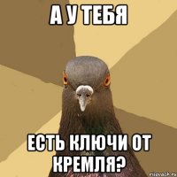 А у тебя есть ключи от Кремля?