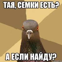 Тая, семки есть? а если найду?