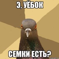 Э, Уёбок Семки есть?