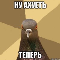 НУ АХУЕТЬ ТЕПЕРЬ