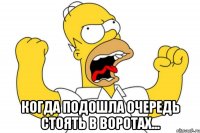  Когда подошла очередь стоять в воротах...