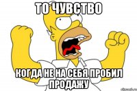 то чувство когда не на себя пробил продажу